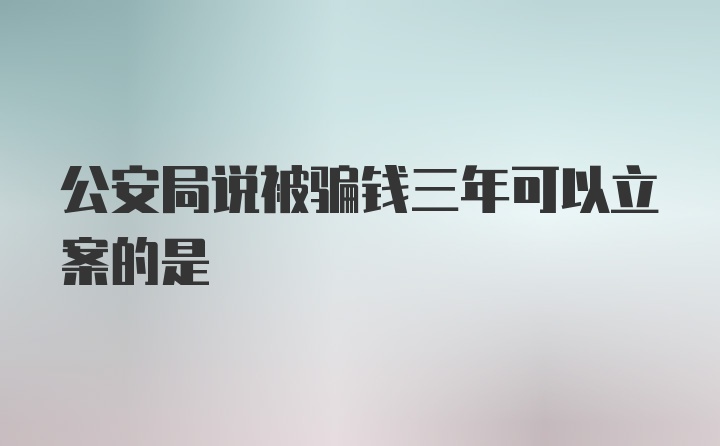 公安局说被骗钱三年可以立案的是