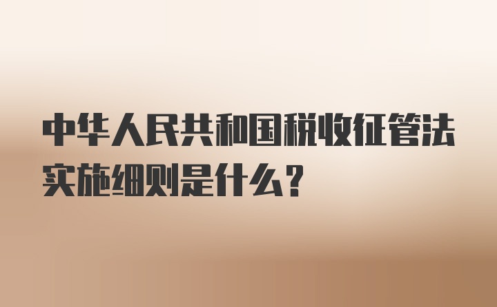 中华人民共和国税收征管法实施细则是什么?