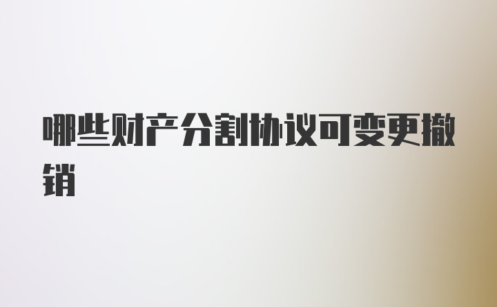 哪些财产分割协议可变更撤销