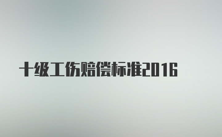 十级工伤赔偿标准2016