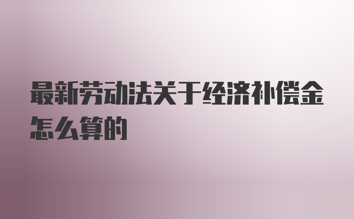 最新劳动法关于经济补偿金怎么算的