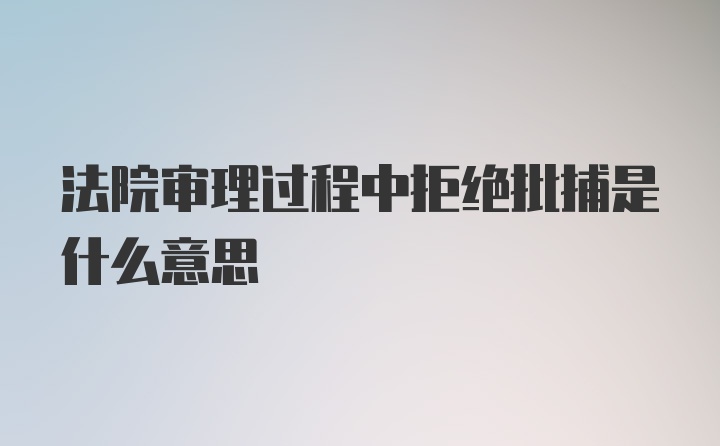 法院审理过程中拒绝批捕是什么意思