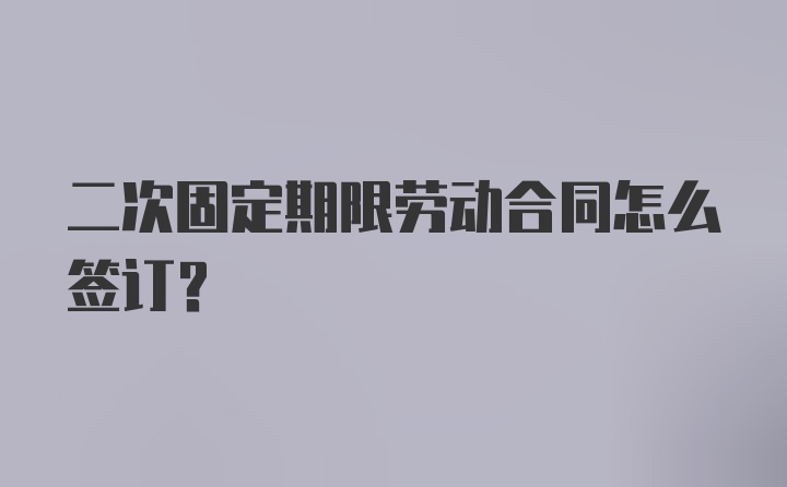 二次固定期限劳动合同怎么签订？