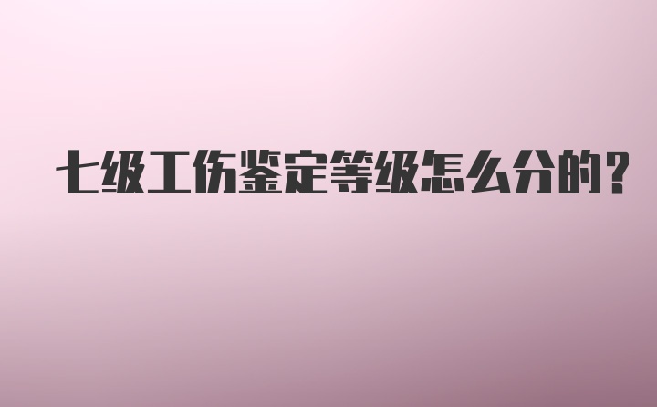 七级工伤鉴定等级怎么分的？