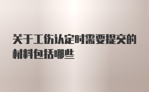 关于工伤认定时需要提交的材料包括哪些