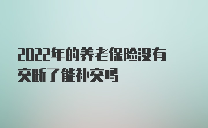 2022年的养老保险没有交断了能补交吗