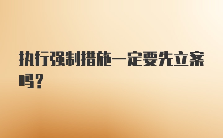 执行强制措施一定要先立案吗？