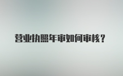 营业执照年审如何审核？