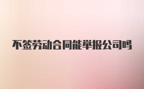 不签劳动合同能举报公司吗