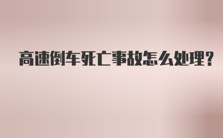 高速倒车死亡事故怎么处理？