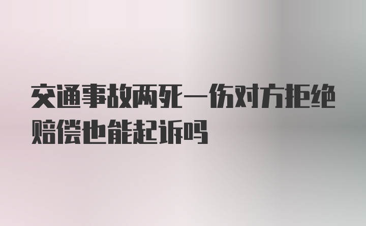 交通事故两死一伤对方拒绝赔偿也能起诉吗