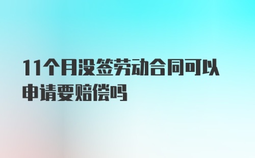 11个月没签劳动合同可以申请要赔偿吗