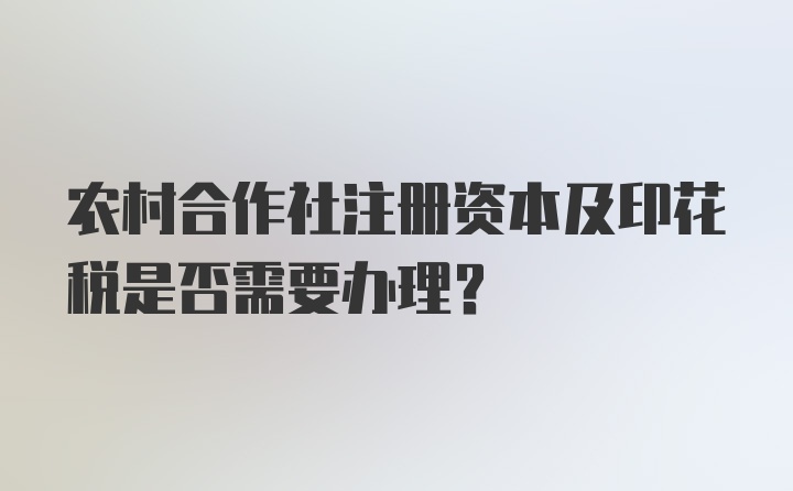 农村合作社注册资本及印花税是否需要办理？