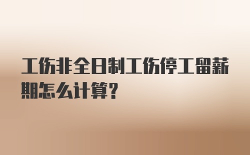 工伤非全日制工伤停工留薪期怎么计算？