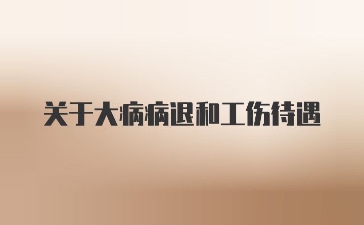 关于大病病退和工伤待遇