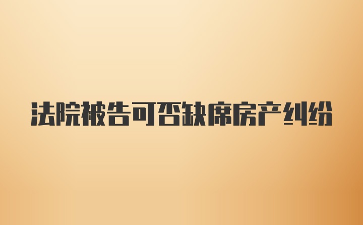 法院被告可否缺席房产纠纷