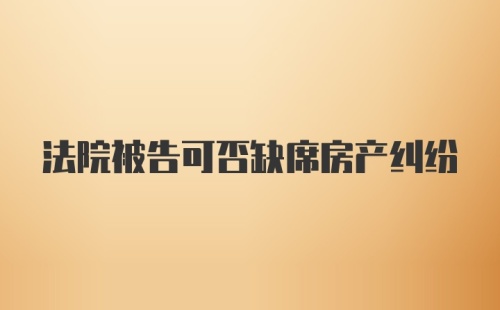 法院被告可否缺席房产纠纷