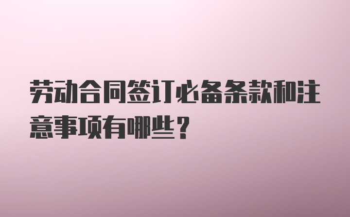 劳动合同签订必备条款和注意事项有哪些？