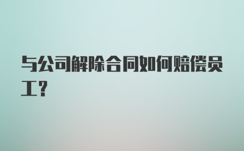 与公司解除合同如何赔偿员工?