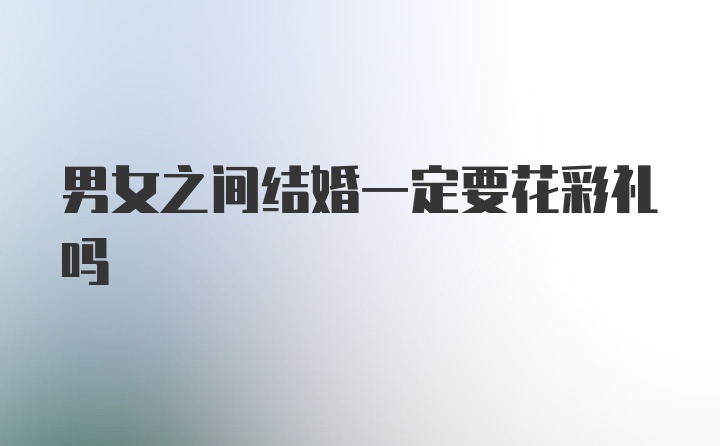 男女之间结婚一定要花彩礼吗