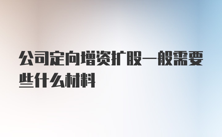 公司定向增资扩股一般需要些什么材料