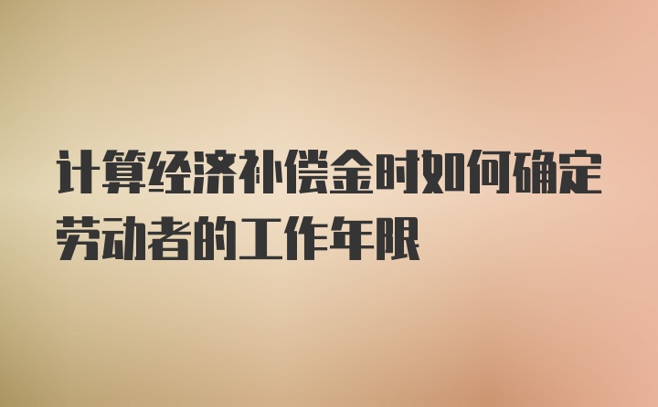 计算经济补偿金时如何确定劳动者的工作年限