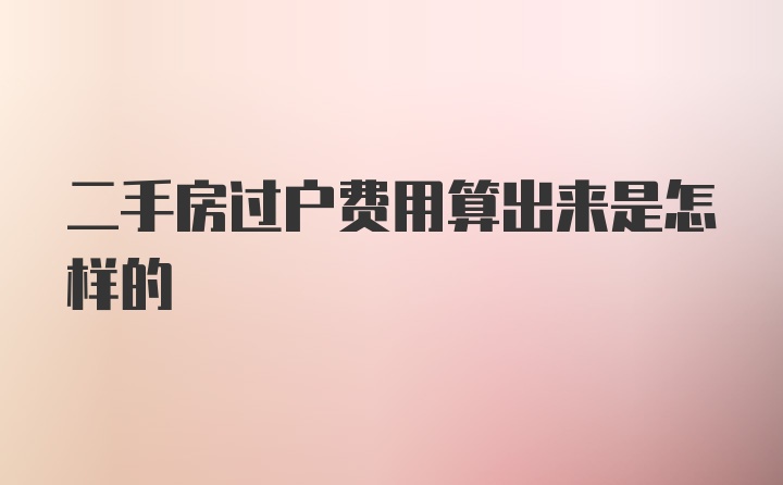 二手房过户费用算出来是怎样的