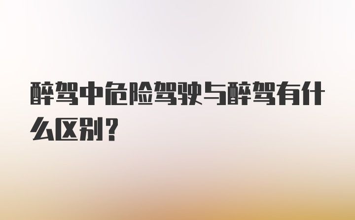 醉驾中危险驾驶与醉驾有什么区别？