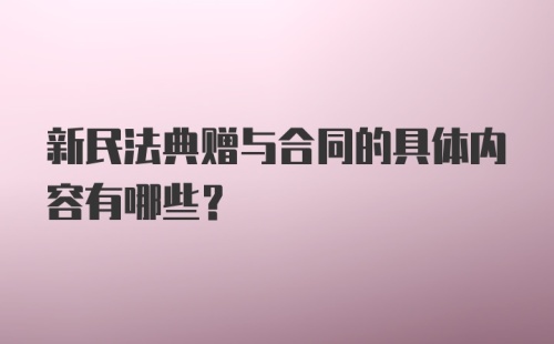 新民法典赠与合同的具体内容有哪些？