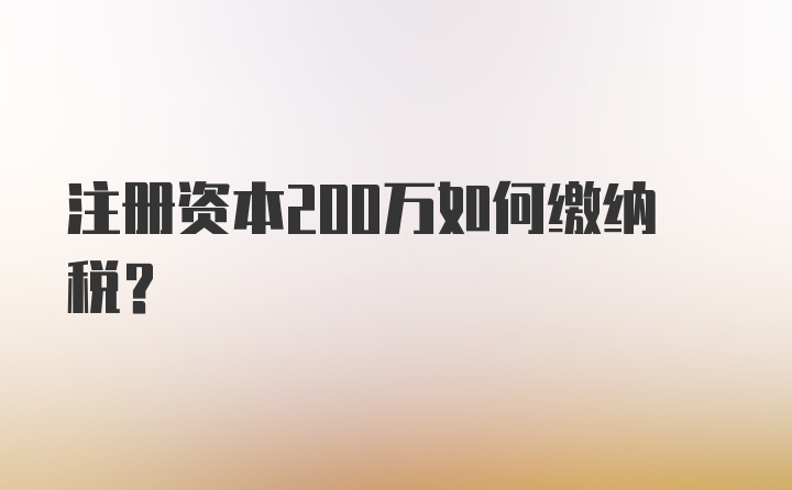 注册资本200万如何缴纳税？