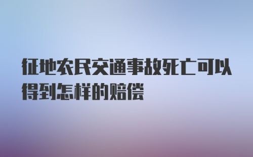 征地农民交通事故死亡可以得到怎样的赔偿