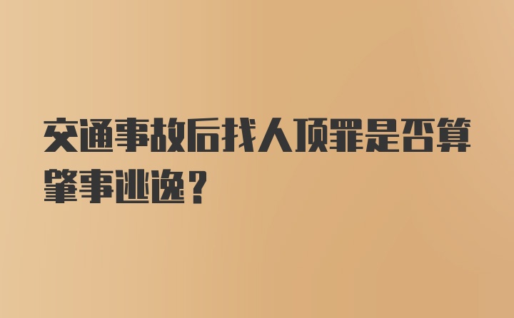 交通事故后找人顶罪是否算肇事逃逸？