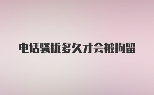 电话骚扰多久才会被拘留