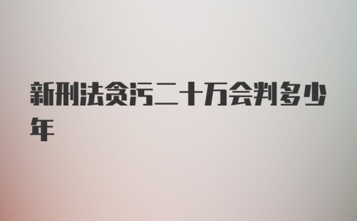 新刑法贪污二十万会判多少年