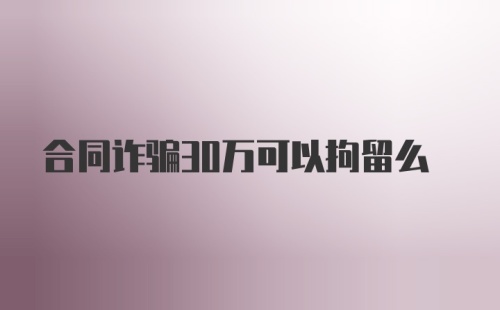 合同诈骗30万可以拘留么