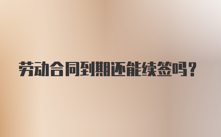 劳动合同到期还能续签吗？