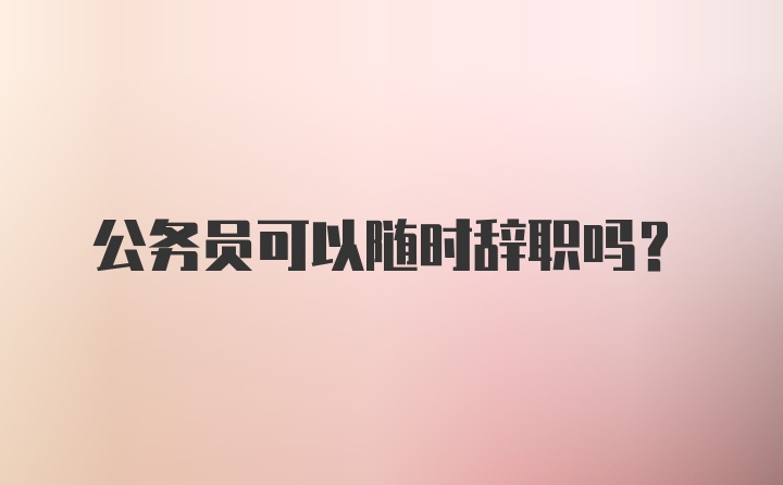 公务员可以随时辞职吗?