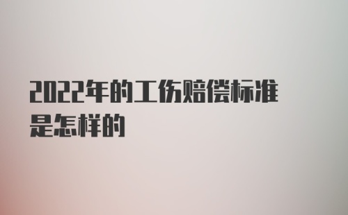 2022年的工伤赔偿标准是怎样的