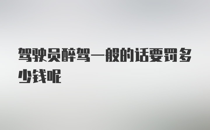 驾驶员醉驾一般的话要罚多少钱呢