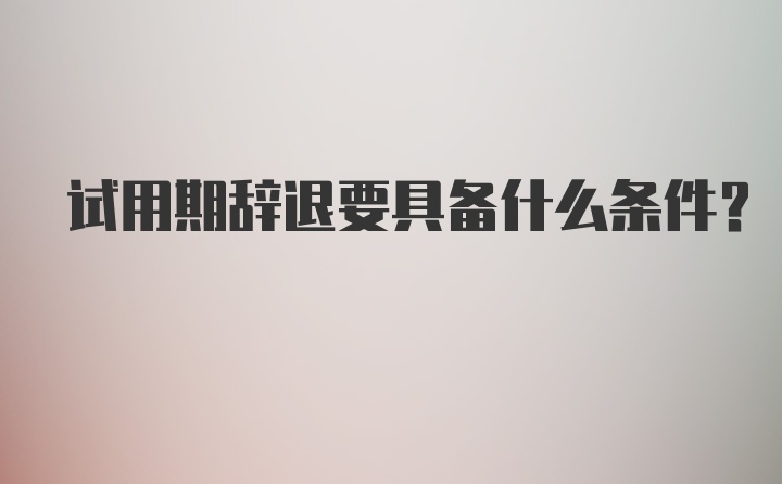 试用期辞退要具备什么条件？