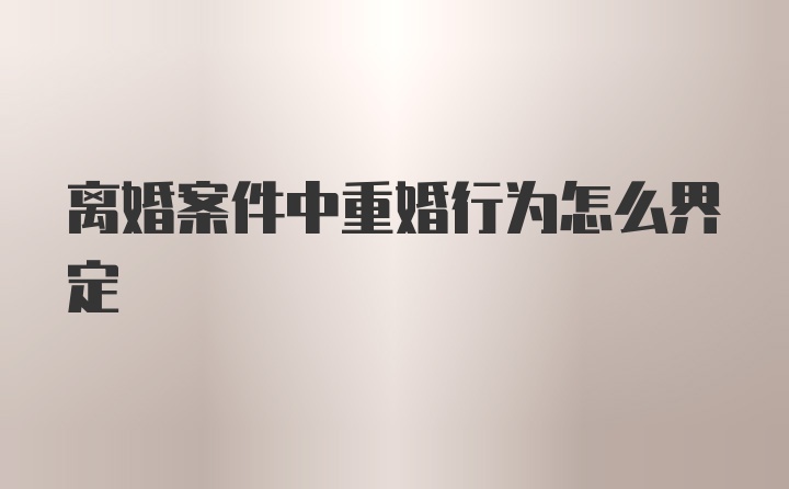 离婚案件中重婚行为怎么界定