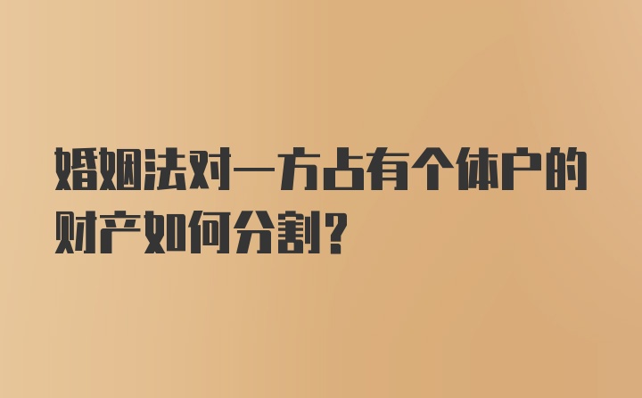 婚姻法对一方占有个体户的财产如何分割？