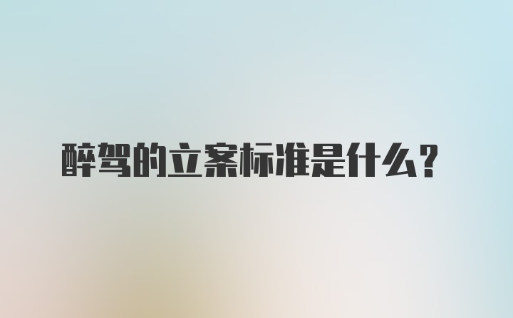 醉驾的立案标准是什么？