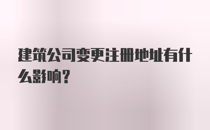 建筑公司变更注册地址有什么影响？