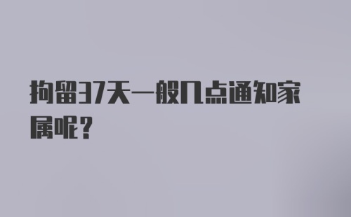 拘留37天一般几点通知家属呢？