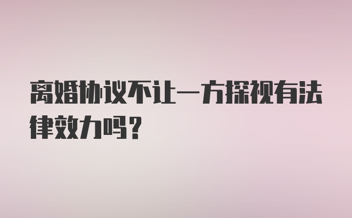 离婚协议不让一方探视有法律效力吗?