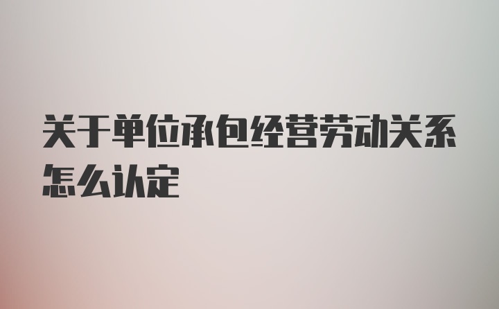 关于单位承包经营劳动关系怎么认定