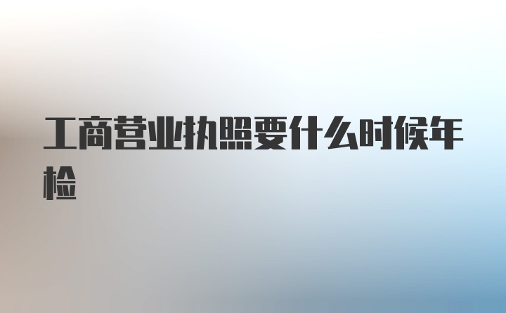 工商营业执照要什么时候年检