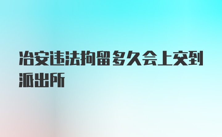 冶安违法拘留多久会上交到派出所