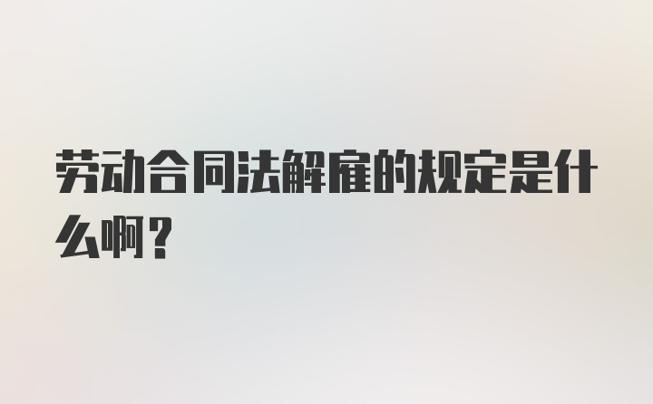 劳动合同法解雇的规定是什么啊？